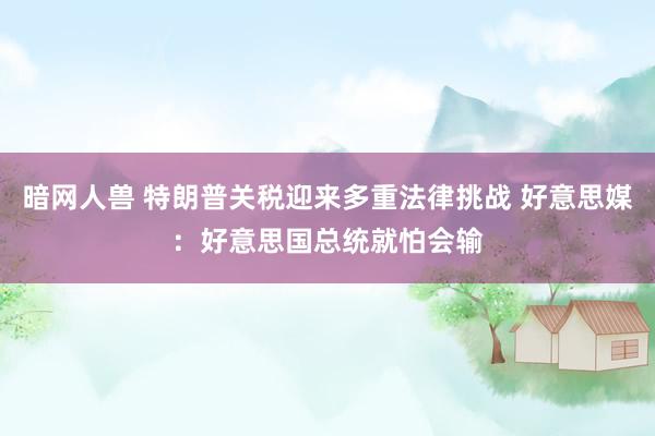 暗网人兽 特朗普关税迎来多重法律挑战 好意思媒：好意思国总统就怕会输