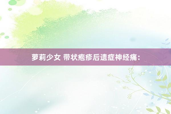 萝莉少女 带状疱疹后遗症神经痛：