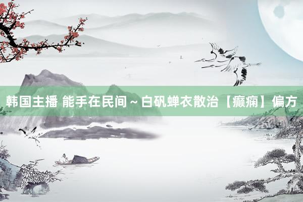 韩国主播 能手在民间～白矾蝉衣散治【癫痫】偏方
