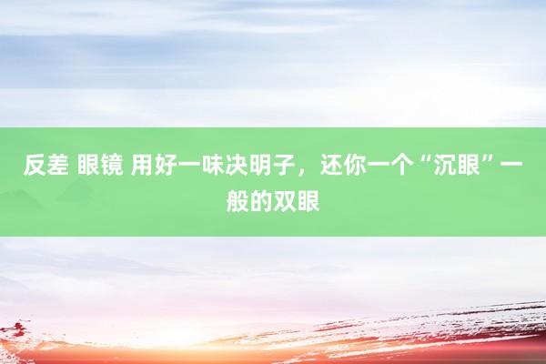 反差 眼镜 用好一味决明子，还你一个“沉眼”一般的双眼