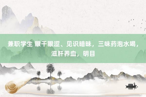 兼职学生 眼干眼涩、见识暗昧，三味药泡水喝，滋肝养血，明目