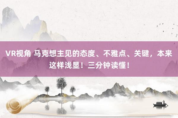 VR视角 马克想主见的态度、不雅点、关键，本来这样浅显！三分钟读懂！
