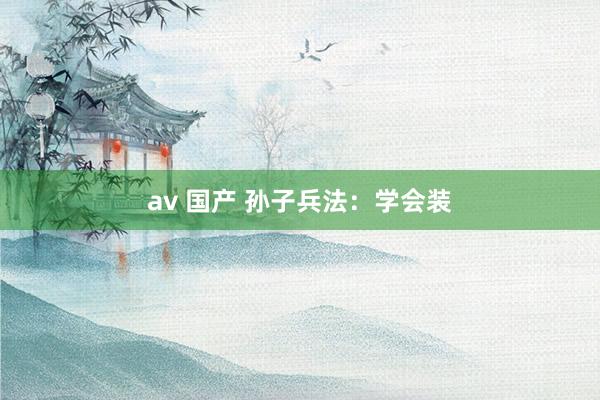 av 国产 孙子兵法：学会装