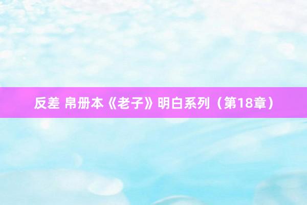 反差 帛册本《老子》明白系列（第18章）