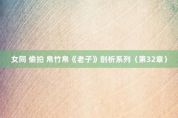 女同 偷拍 帛竹帛《老子》剖析系列（第32章）