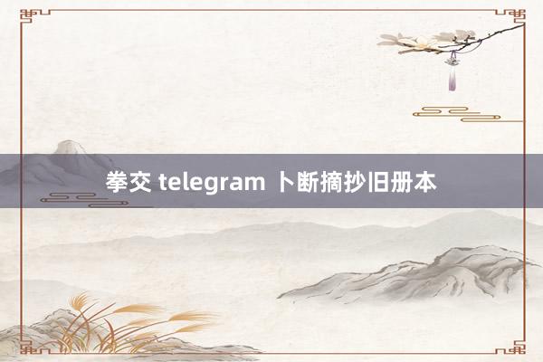 拳交 telegram 卜断摘抄旧册本