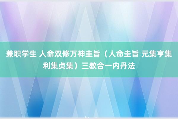 兼职学生 人命双修万神圭旨（人命圭旨 元集亨集利集贞集）三教合一内丹法