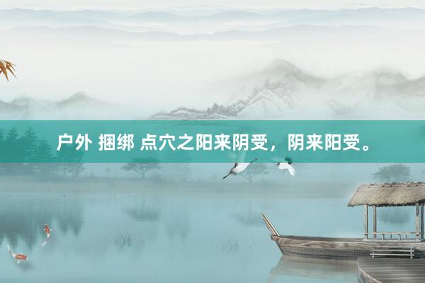 户外 捆绑 点穴之阳来阴受，阴来阳受。