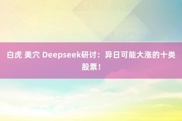 白虎 美穴 Deepseek研讨：异日可能大涨的十类股票！