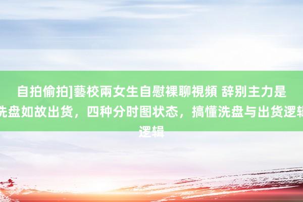 自拍偷拍]藝校兩女生自慰裸聊視頻 辞别主力是洗盘如故出货，四种分时图状态，搞懂洗盘与出货逻辑
