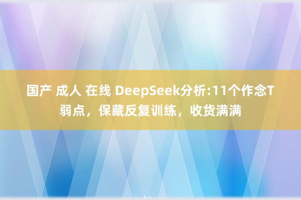 国产 成人 在线 DeepSeek分析:11个作念T弱点，保藏反复训练，收货满满