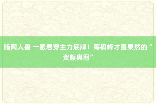 暗网人兽 一眼看穿主力底牌!筹码峰才是果然的“资腹舆图”