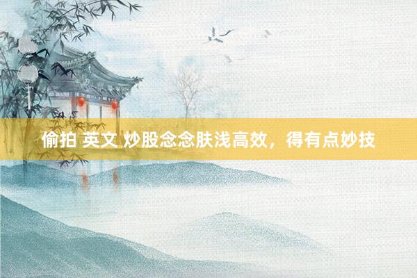 偷拍 英文 炒股念念肤浅高效，得有点妙技