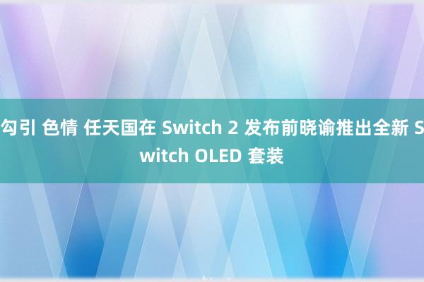 勾引 色情 任天国在 Switch 2 发布前晓谕推出全新 Switch OLED 套装