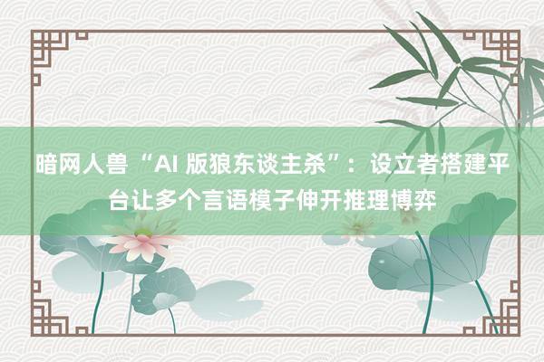 暗网人兽 “AI 版狼东谈主杀”：设立者搭建平台让多个言语模子伸开推理博弈