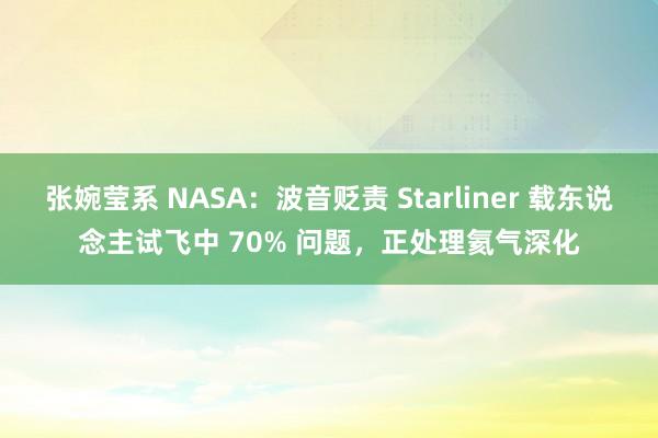 张婉莹系 NASA：波音贬责 Starliner 载东说念主试飞中 70% 问题，正处理氦气深化