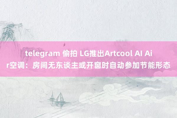 telegram 偷拍 LG推出Artcool AI Air空调：房间无东谈主或开窗时自动参加节能形态